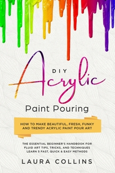 Paperback DIY Acrylic Paint Pouring: How to Make Beautiful, Fresh, Funky and Trendy Acrylic Paint Pour Art - The Essential Beginner's Handbook for Fluid Ar Book