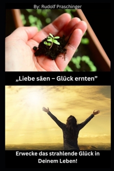 „Liebe säen – Glück ernten“: Erwecke das strahlende Glück in Deinem Leben! (German Edition)