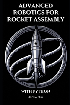 Advanced Robotics for Rocket Assembly: Programming Automation and Precision Mechanics With Python (Mastering Space Mathematics: Essential Calculations for Rocket Science and Aerospace Engineering)
