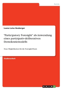 Paperback "Participatory Foresight" als Anwendung eines partizipativ-deliberativen Demokratiemodells: Neue Möglichkeiten für die Foresight-Praxis [German] Book