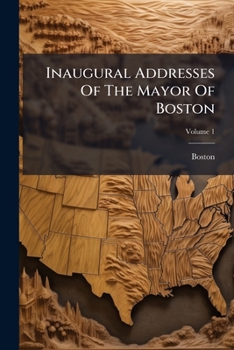 Inaugural Addresses of the Mayor of Boston, Volume 1