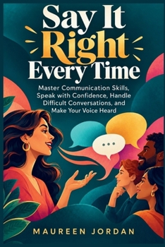 Say It Right Every Time: Master Communication Skills, Speak with Confidence, Handle Difficult Conversations, and Make Your Voice Heard