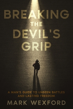 Breaking The Devil's Grip: A Man's Guide to Unseen Battles and Lasting Freedom