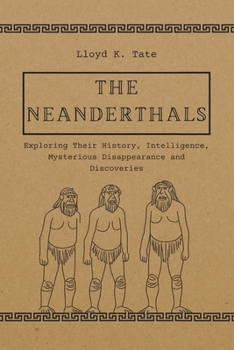 Paperback The Neanderthals: Exploring Their History, Intelligence, Mysterious Disappearance and Discoveries Book