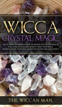 Wicca Crystal Magic: The Ultimate Beginner's Guide To Master the Use Crystals in spells and rituals and benefit from them while understanding their role in Wiccan history and Witchcraft