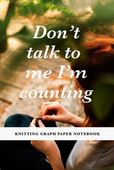 Paperback Don't Talk To Me I'm Counting - Knitting Graph Paper Notebook: Gift Journal For Women Who Knit Book