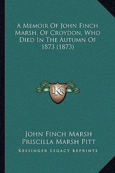 A Memoir Of John Finch Marsh, Of Croydon, Who Died In The Autumn Of 1873