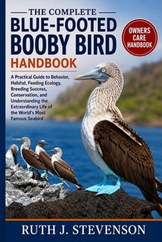 THE COMPLETE BLUE-FOOTED BOOBY BIRD HANDBOOK: A Practical Guide to Behavior, Habitat, Feeding Ecology, Breeding Success, Conservation, and ... Life of the World's Most Famous Seabird