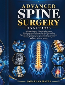 ADVANCED SPINE SURGERY HANDBOOK: A Comprehensive Clinical Reference to Spinal Anatomy, Pathology, Surgical Approaches, Operative Techniques, ... Care, and Advanced Decision-Making