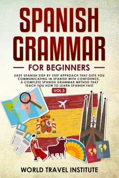 Spanish Grammar for Beginners: Easy Step-by-Step Approach That Gets You Communicating in Spanish With Confidence. A Complete Spanish Grammar Method ... You How to Learn Spanish — Fast (Vol. III)