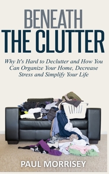 Paperback Beneath The Clutter: Why It's Hard to Declutter and How You Can Organize Your Home, Decrease Stress and Simplify Your Life Book