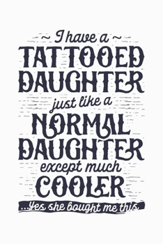 I Have a Tattooed Daughter Just Like a Normal Daughter Except Much Cooler Yes She Bought Me This: Dad Lined Notebook, Journal, Organizer, Diary, ... Notebook, Gifts for Dads, Grandpa and Uncles.