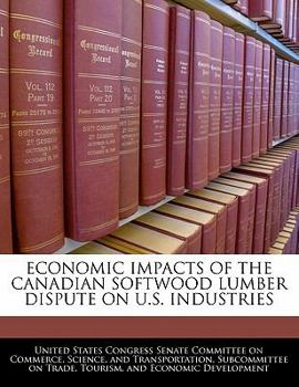 Paperback Economic Impacts of the Canadian Softwood Lumber Dispute on U.S. Industries Book