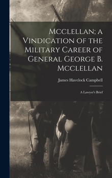 Mcclellan; a Vindication of the Military Career of General George B. Mcclellan: A Lawyer's Brief