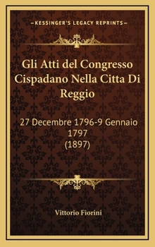 Hardcover Gli Atti del Congresso Cispadano Nella Citta Di Reggio: 27 Decembre 1796-9 Gennaio 1797 (1897) [Italian] Book