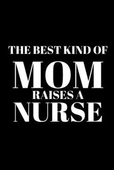 The Best Kind Of Mom Raises A Nurse - Mom Journal: Inspirational Notebook, Motivational Quote Notebook, Funny Anniversary Bridesmaid Best Friends Best Gift Notebook