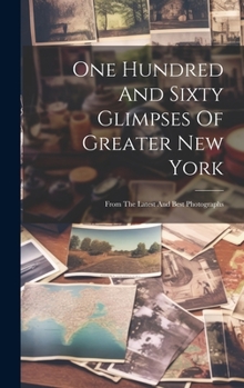 Hardcover One Hundred And Sixty Glimpses Of Greater New York: From The Latest And Best Photographs Book