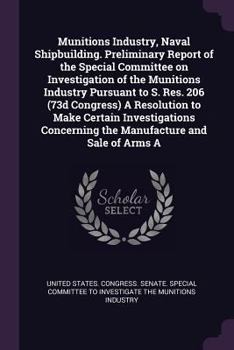 Munitions Industry, Naval Shipbuilding. Preliminary Report of the Special Committee on Investigation of the Munitions Industry Pursuant to S. Res. 206 ... Concerning the Manufacture and Sale of Arms A
