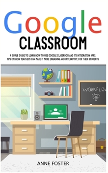 Hardcover Google Classroom: A simple Guide to Learn How to Use Google Classroom and its Integration Apps. Tips on How Teachers can Make it More En Book