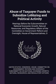 Abuse of Taxpayer Funds to Subsidize Lobbying and Political Activity: Hearings Before the Subcommittee on National Economic Growth, Natural Resources,