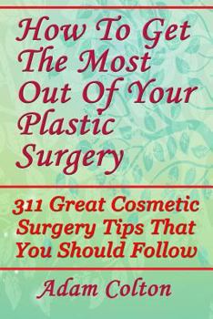 Paperback How To Get The Most Out Of Your Plastic Surgery: 311 Great Cosmetic Surgery Tips That You Should Follow Book