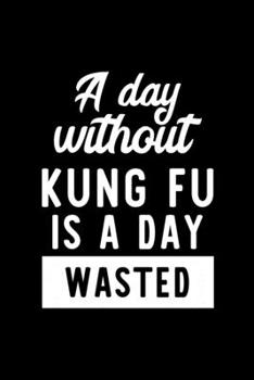 A Day Without Kung Fu Is A Day Wasted: Notebook for Kung Fu Lover | Great Christmas & Birthday Gift Idea for Kung Fu Fan | Kung Fu Journal | Kung Fu Fan Diary | 100 pages 6x9 inches