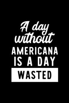 A Day Without Americana Is A Day Wasted: Notebook for Americana Lover | Great Christmas & Birthday Gift Idea for Americana Fan | Americana Journal | Americana Fan Diary | 100 pages 6x9 inches