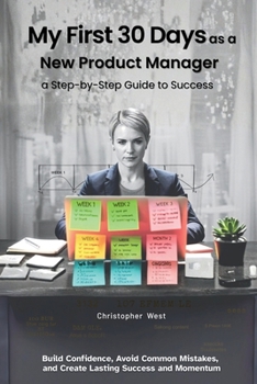 Paperback My First 30 Days as a New Product Manager - a Step-by-Step Guide to Success: Build Confidence, Avoid Common Mistakes, Create Lasting Success and Momen Book