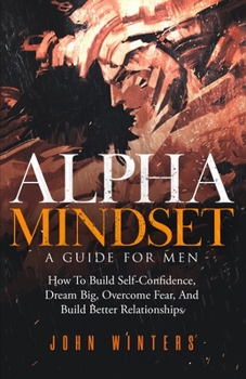 Paperback Alpha Mindset -A Guide For Men: How To Build Self-Confidence, Dream Big, Overcome Fear, And Build Better Relationships Book