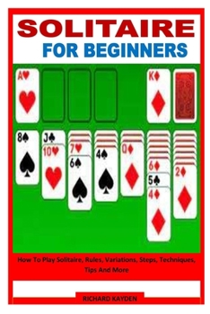 Paperback Solitaire for Beginners: How To Play Solitaire, Rules, Variations, Steps, Techniques, Tips And More Book