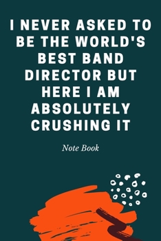 I never asked to be the World's Best Band Director But Here I am Absolutely Crushing it: Journal - 6x9 120 pages  - Wide Ruled Paper, Blank Lined ... Coworker & Friends (Humor Quotes Notebook)