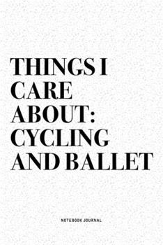 Things I Care About: Cycling And Ballet: A 6x9 Inch Diary Notebook Journal With A Bold Text Font Slogan On A Matte Cover and 120 Blank Lined Pages Makes A Great Alternative To A Card