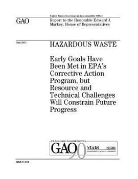 Hazardous waste :early goals have been met in EPAs corrective action program, but resource and technical challenges will constrain future progress : ... Edward J. Markey, House of Representatives.