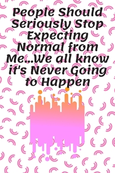 People Should Seriously Stop Expecting Normal from Me... We All Know It's Never Going to Happen : Journal - Pink Diary, Planner, Gratitude, Writing, Travel, Goal, Bullet Notebook - 6x9 120 Pages