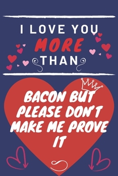 Paperback I Love You More Than Bacon But Please Don't Make Me Prove It: Perfect Valentines Day Gift - Blank Lined Notebook Journal - 120 Pages 6 x 9 Format - Fu Book