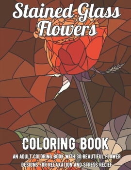 Paperback Stained Glass Flowers Coloring Book: An Adult Coloring Book with 30 Beautiful Flower Designs for Relaxation and Stress Relief Book