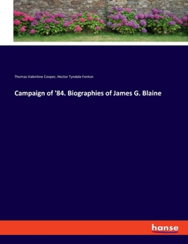 Campaign Of '84: Biographies Of James G. Blaine, The Republican Candidate For President, And John A. Logan, The Republican Candidate For Vice-president. With A Description Of The Leading Issues And Th