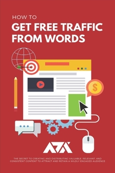 Paperback How to Get Free Traffic From Words: The Secret to Creating and Distributing Valuable, Relevant, and Consistent Content to Attract and Retain a Wildly Book