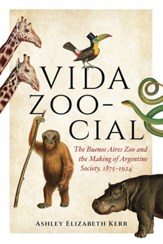 Vida Zoo-Cial: The Buenos Aires Zoo and the Making of Argentine Society, 1875–1924