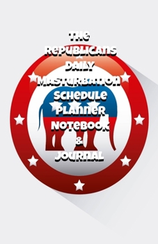 The Republicans Daily Masturbation Schedule Planner Notebook & Journal: The Perfect Gift Idea Adult Gag Prank Gifts Novelty Joke Stocking Stuffer Ideas 5.5x8.5 College Ruled White Paper Glossy Cover