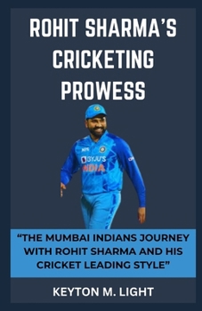ROHIT SHARMA'S CRICKETING PROWESS: “THE MUMBAI INDIANS JOURNEY WITH ROHIT SHARMA AND HIS CRICKET LEADING STYLE” B0CNQ9R1PK Book Cover