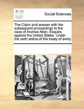 The Claim and answer with the subsequent proceedings in the case of Andrew Allen, Esquire, against the United States. Under the sixth article of the treaty of amity
