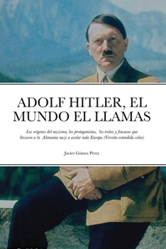 ADOLF HITLER, EL MUNDO EL LLAMAS: Los orígenes del nazismo, los protagonistas, los éxitos y fracasos que llevaron a la Alemania nazi a asolar toda Europa (Versión extendida color)