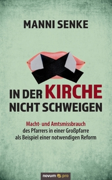 In der Kirche nicht schweigen: Macht- und Amtsmissbrauch des Pfarrers in einer Gro�pfarre als Beispiel einer notwendigen Reform