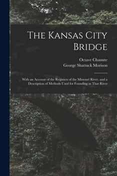 Paperback The Kansas City Bridge: With an Account of the Regimen of the Missouri River, and a Description of Methods Used for Founding in That River Book