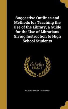 Hardcover Suggestive Outlines and Methods for Teaching the Use of the Library, a Guide for the Use of Librarians Giving Instruction to High School Students Book