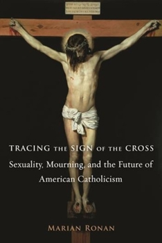 Tracing the Sign of the Cross: Sexuality, Mourning, and the Future of American Catholicism - Book  of the Gender, Theory, and Religion