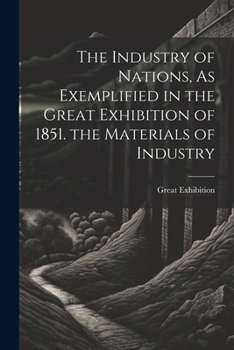 Paperback The Industry of Nations, As Exemplified in the Great Exhibition of 1851. the Materials of Industry Book