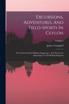 Paperback Excursions, Adventures, And Field-sports In Ceylon: Its Commercial And Military Importance, And Numerous Advantages To The British Emigrant; Volume 1 Book