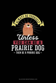 Paperback Always Be Yourself Unless You Can Be A Prairie Dog Then Be A Prairie Dog: Glucose Monitoring Log Book